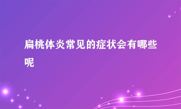 扁桃体炎常见的症状会有哪些呢