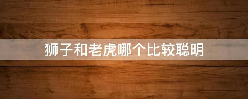 狮子和老虎哪个比较聪明