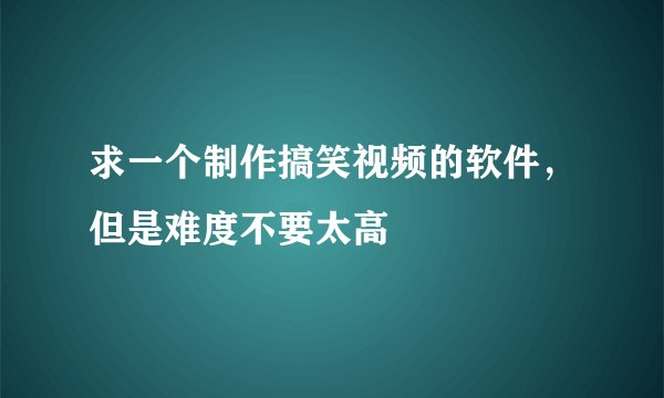 求一个制作搞笑视频的软件,但是难度不要太高