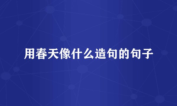 用春天像什么造句的句子
