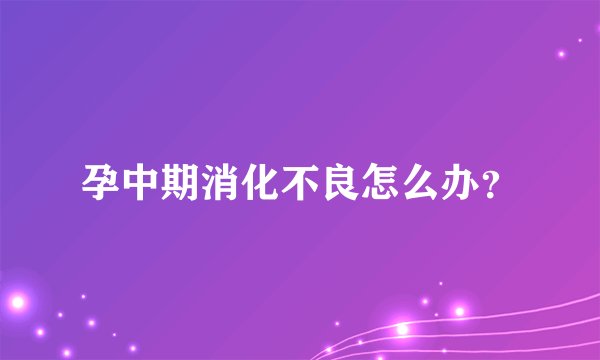 孕中期消化不良怎么办？