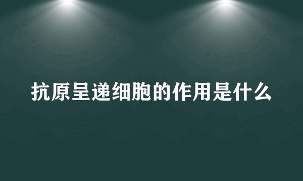 抗原呈递细胞的作用是什么