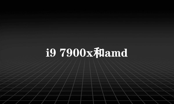i9 7900x和amd