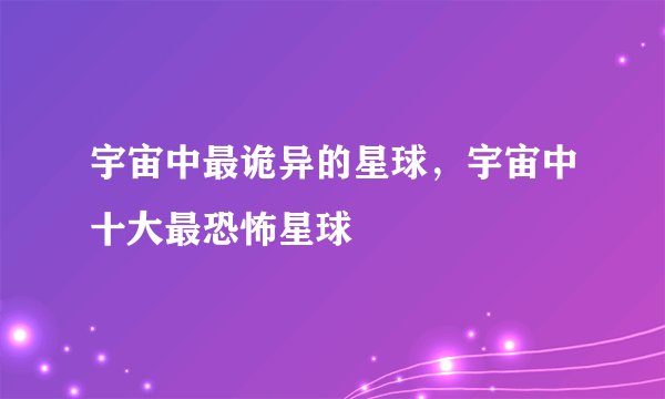 宇宙中最诡异的星球，宇宙中十大最恐怖星球