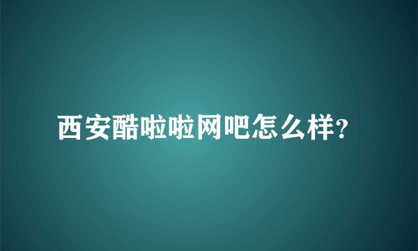 西安酷啦啦网吧怎么样？