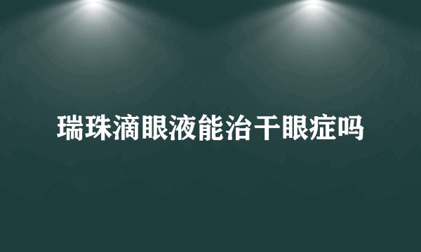 瑞珠滴眼液能治干眼症吗