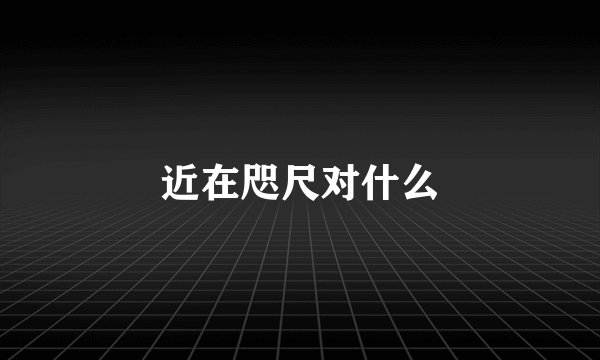 近在咫尺对什么