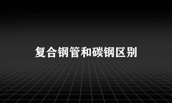 复合钢管和碳钢区别