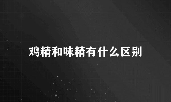 鸡精和味精有什么区别