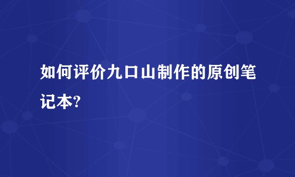 如何评价九口山制作的原创笔记本?