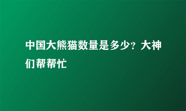 中国大熊猫数量是多少？大神们帮帮忙