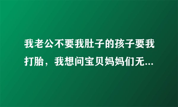 我老公不要我肚子的孩子要我打胎,我想问宝贝妈妈们无痛人流痛吗?