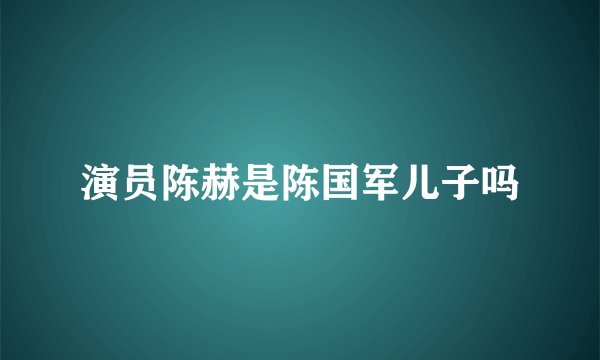 演员陈赫是陈国军儿子吗