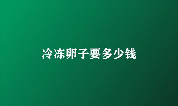冷冻卵子要多少钱