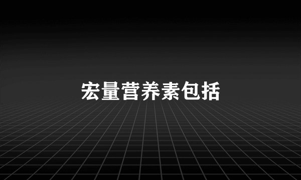 宏量营养素包括