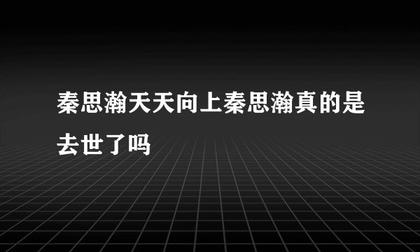 秦思瀚天天向上秦思瀚真的是去世了吗