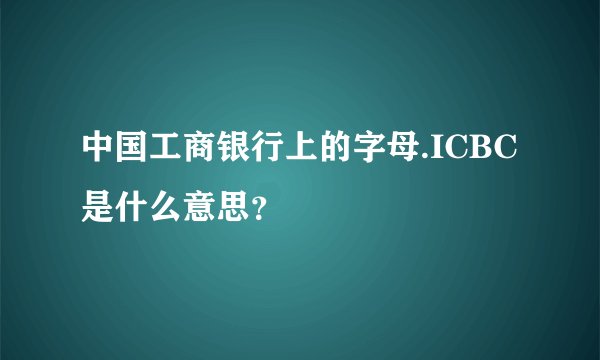 中国工商银行上的字母.ICBC是什么意思？