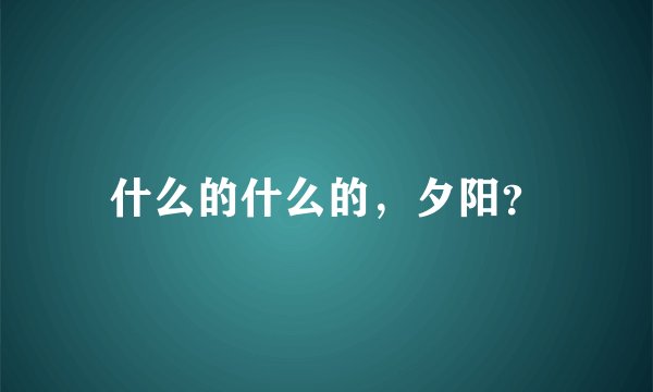 什么的什么的，夕阳？