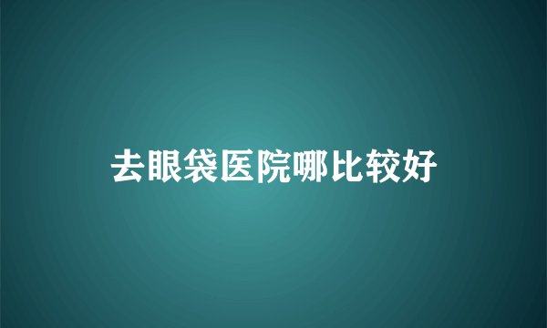 去眼袋医院哪比较好