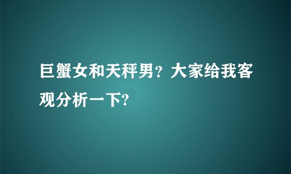 巨蟹女和天秤男？大家给我客观分析一下?