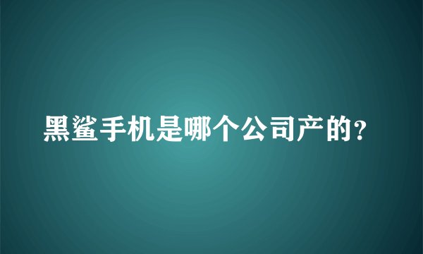 黑鲨手机是哪个公司产的？