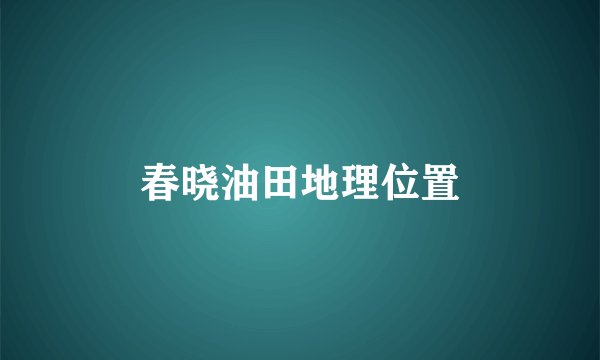春晓油田地理位置
