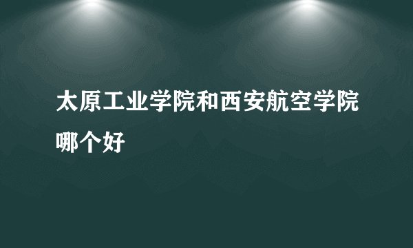 太原工业学院和西安航空学院哪个好