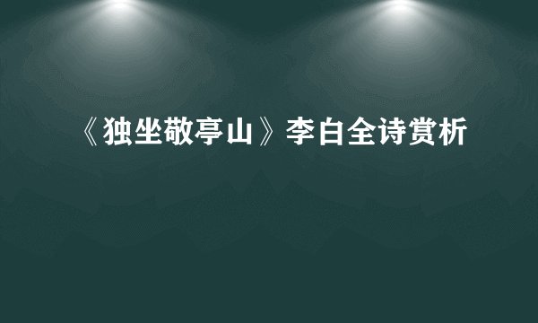 《独坐敬亭山》李白全诗赏析