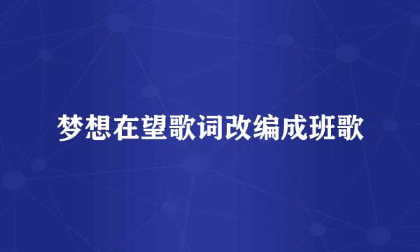 梦想在望歌词改编成班歌