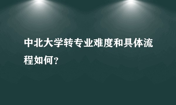 中北大学转专业难度和具体流程如何？