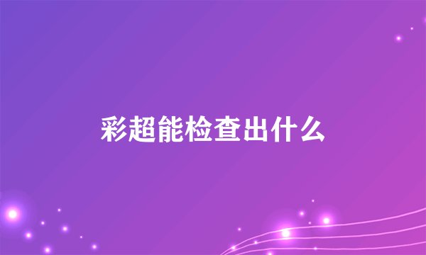 彩超能检查出什么