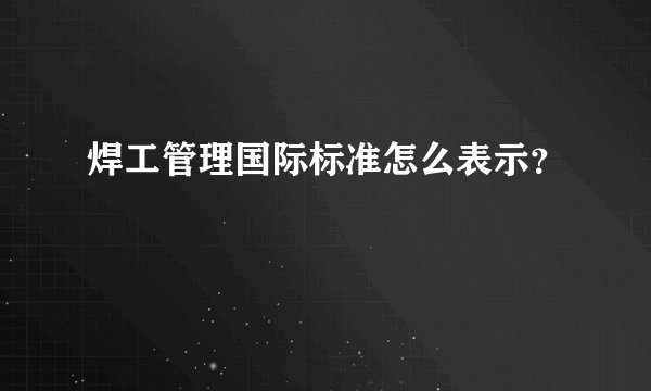焊工管理国际标准怎么表示?
