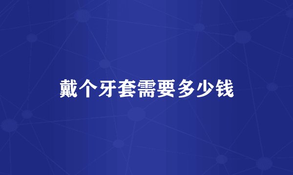 戴个牙套需要多少钱