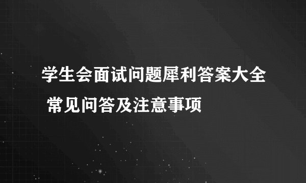 学生会面试问题犀利答案大全 常见问答及注意事项