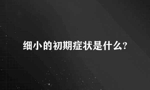 细小的初期症状是什么?