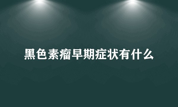 黑色素瘤早期症状有什么