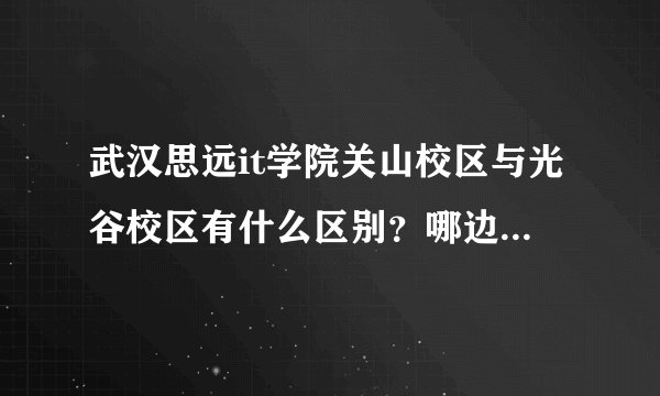 武汉思远it学院关山校区与光谷校区有什么区别？哪边的学生多啊？