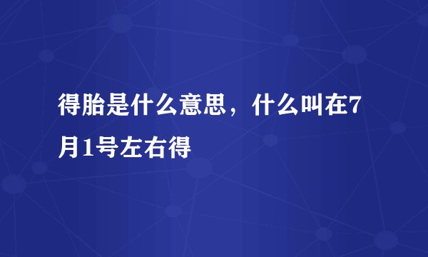 得胎是什么意思，什么叫在7月1号左右得