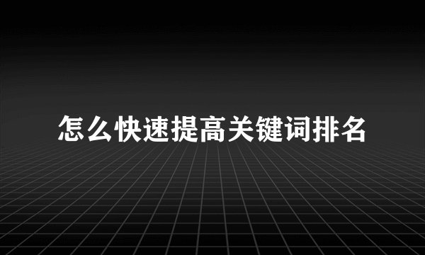 怎么快速提高关键词排名