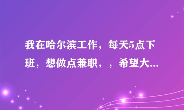 我在哈尔滨工作，每天5点下班，想做点兼职，，希望大家给点意见，做什么比较好呢