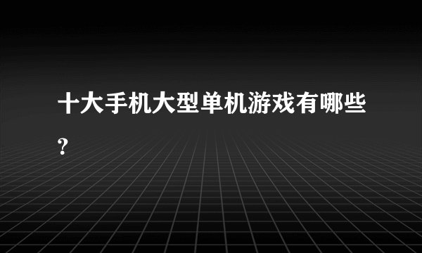 十大手机大型单机游戏有哪些？