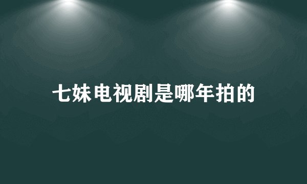 七妹电视剧是哪年拍的