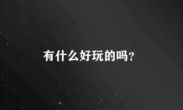 有什么好玩的吗？