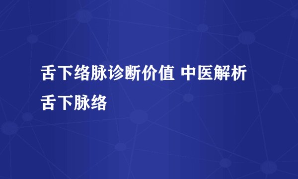 舌下络脉诊断价值 中医解析舌下脉络
