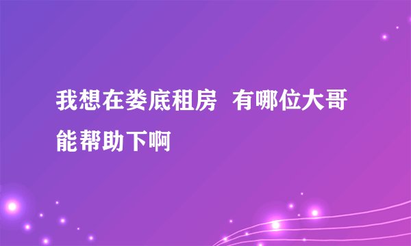 我想在娄底租房  有哪位大哥能帮助下啊