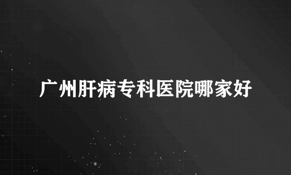 广州肝病专科医院哪家好