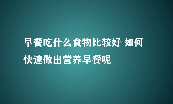 早餐吃什么食物比较好 如何快速做出营养早餐呢