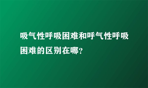 吸气性呼吸困难和呼气性呼吸困难的区别在哪?