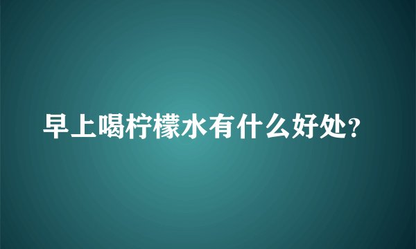 早上喝柠檬水有什么好处？