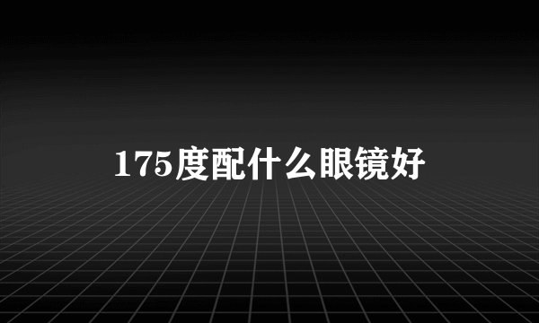 175度配什么眼镜好